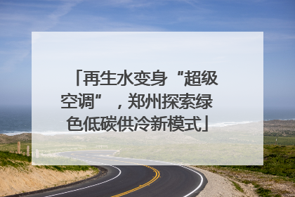 再生水变身“超级空调”，郑州探索绿色低碳供冷新模式