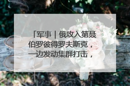 军事｜俄攻入第聂伯罗彼得罗夫斯克，一边发动集群打击，另一边在撤军？