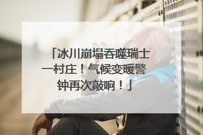冰川崩塌吞噬瑞士一村庄！气候变暖警钟再次敲响！