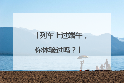 列车上过端午，你体验过吗？