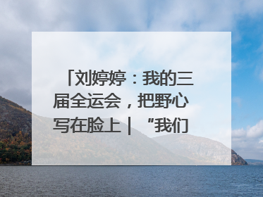 刘婷婷：我的三届全运会，把野心写在脸上｜“我们的全运故事”全民征文大赛