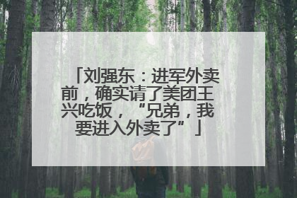 刘强东：进军外卖前，确实请了美团王兴吃饭，“兄弟，我要进入外卖了”