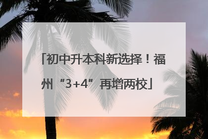 初中升本科新选择！福州“3+4”再增两校