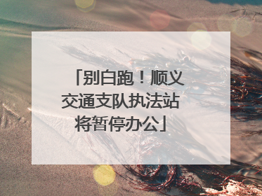 别白跑！顺义交通支队执法站将暂停办公