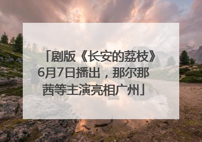 剧版《长安的荔枝》6月7日播出，那尔那茜等主演亮相广州