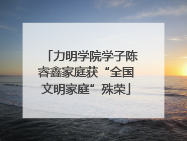 力明学院学子陈睿鑫家庭获“全国文明家庭”殊荣