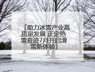 助力冰雪产业高质量发展 正定热雪奇迹7月开启滑雪新体验