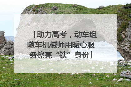 助力高考，动车组随车机械师用暖心服务擦亮“铁”身份