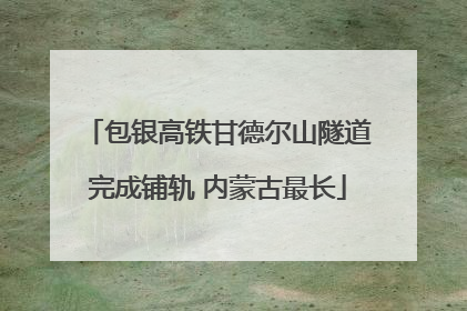 包银高铁甘德尔山隧道完成铺轨 内蒙古最长