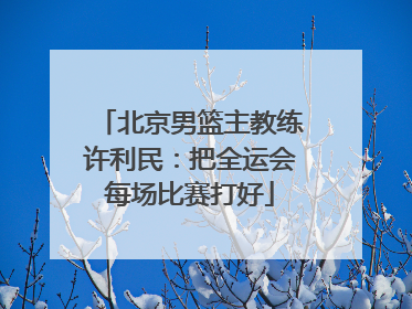 北京男篮主教练许利民：把全运会每场比赛打好