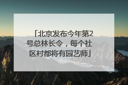 北京发布今年第2号总林长令，每个社区村都将有园艺师