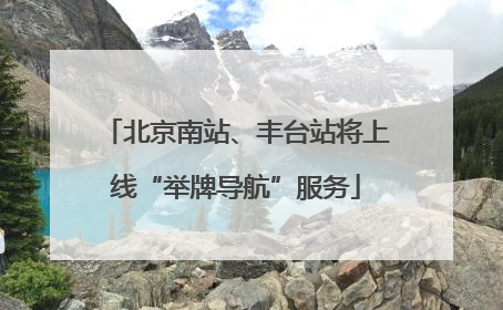 北京南站、丰台站将上线“举牌导航”服务