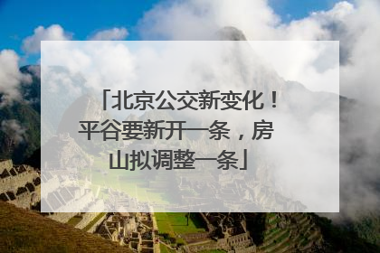 北京公交新变化！平谷要新开一条，房山拟调整一条