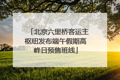 北京六里桥客运主枢纽发布端午假期高峰日预售班线