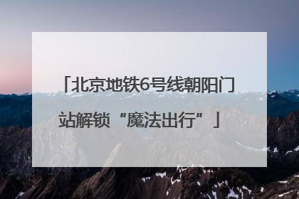 北京地铁6号线朝阳门站解锁“魔法出行”