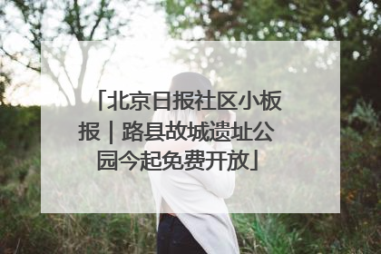 北京日报社区小板报｜路县故城遗址公园今起免费开放
