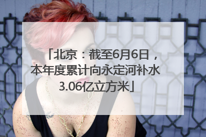 北京：截至6月6日，本年度累计向永定河补水3.06亿立方米