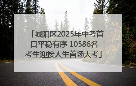 城阳区2025年中考首日平稳有序 10586名考生迎接人生首场大考