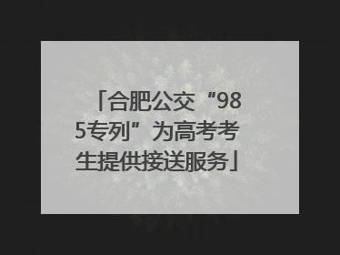 合肥公交“985专列”为高考考生提供接送服务