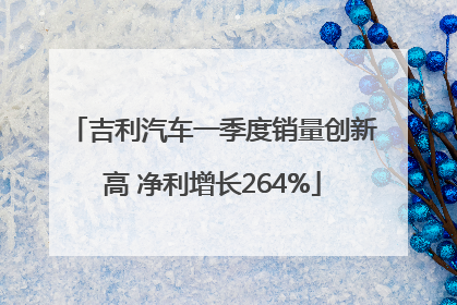 吉利汽车一季度销量创新高 净利增长264%