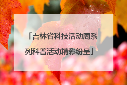 吉林省科技活动周系列科普活动精彩纷呈