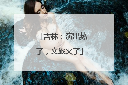 吉林：演出热了，文旅火了