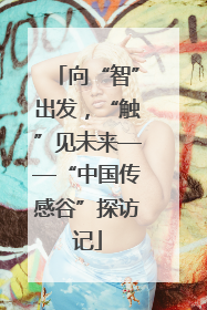 向“智”出发，“触”见未来——“中国传感谷”探访记