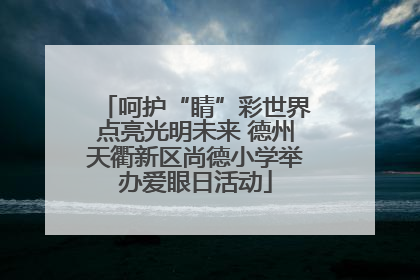 呵护“睛”彩世界点亮光明未来 德州天衢新区尚德小学举办爱眼日活动