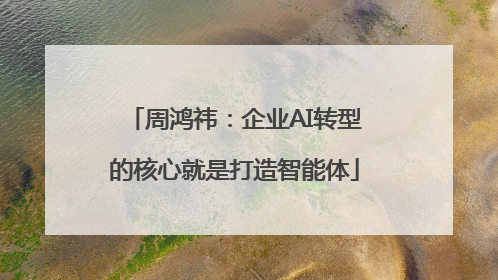 周鸿祎：企业AI转型的核心就是打造智能体