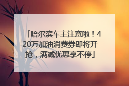 哈尔滨车主注意啦！420万加油消费券即将开抢，满减优惠享不停