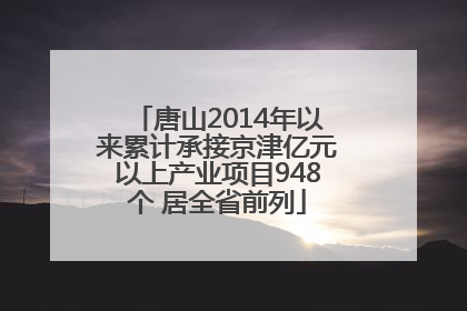 唐山2014年以来累计承接京津亿元以上产业项目948个 居全省前列