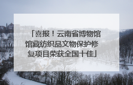 喜报！云南省博物馆馆藏纺织品文物保护修复项目荣获全国十佳