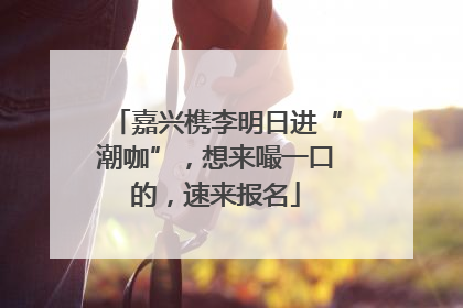 嘉兴槜李明日进“潮咖”，想来嘬一口的，速来报名