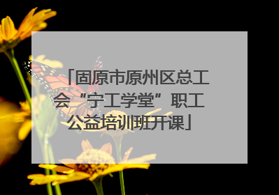 固原市原州区总工会“宁工学堂”职工公益培训班开课