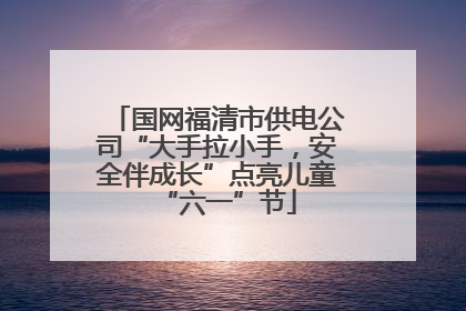 国网福清市供电公司“大手拉小手，安全伴成长”点亮儿童“六一”节