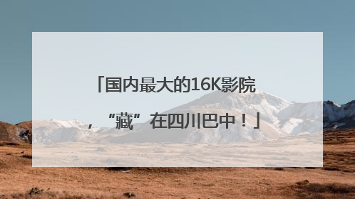 国内最大的16K影院，“藏”在四川巴中！