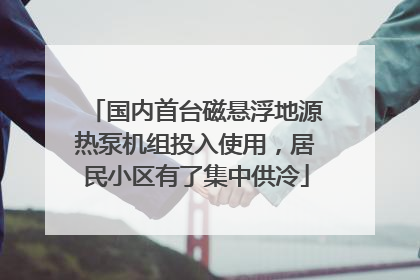 国内首台磁悬浮地源热泵机组投入使用，居民小区有了集中供冷