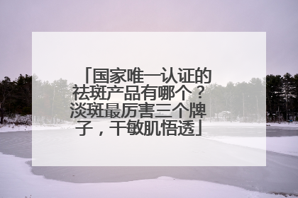 国家唯一认证的祛斑产品有哪个？淡斑最厉害三个牌子，干敏肌悟透