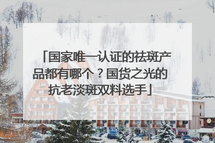 国家唯一认证的祛斑产品都有哪个？国货之光的抗老淡斑双料选手