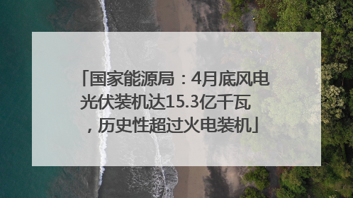 国家能源局：4月底风电光伏装机达15.3亿千瓦，历史性超过火电装机