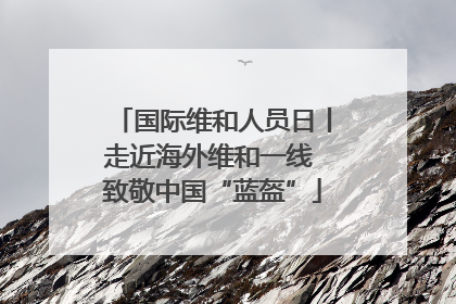 国际维和人员日丨走近海外维和一线 致敬中国“蓝盔”
