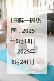 国际一周热图：2025年6月18日－2025年6月24日