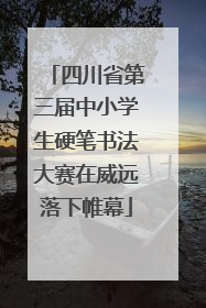 四川省第三届中小学生硬笔书法大赛在威远落下帷幕