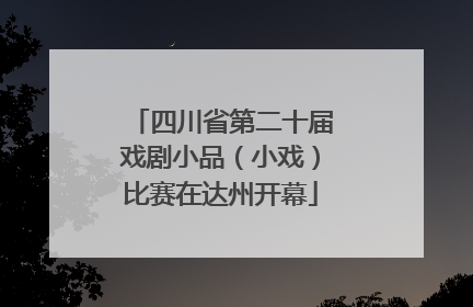 四川省第二十届戏剧小品（小戏）比赛在达州开幕