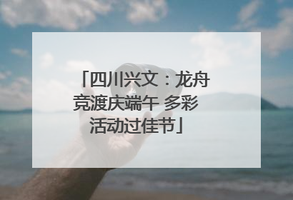 四川兴文：龙舟竞渡庆端午 多彩活动过佳节