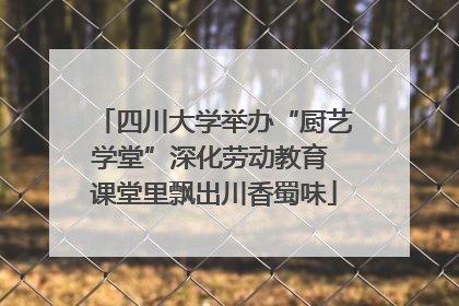 四川大学举办“厨艺学堂”深化劳动教育 课堂里飘出川香蜀味