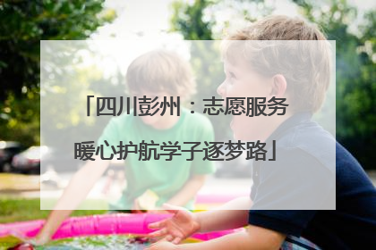 四川彭州：志愿服务暖心护航学子逐梦路