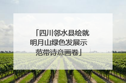 四川邻水县绘就明月山绿色发展示范带诗意画卷