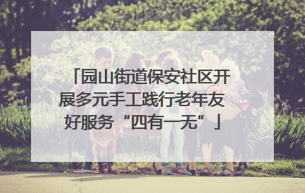 园山街道保安社区开展多元手工践行老年友好服务“四有一无”