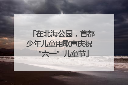 在北海公园，首都少年儿童用歌声庆祝“六一”儿童节